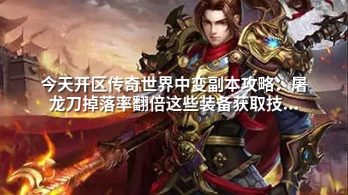 今天开区传奇世界中变副本攻略:屠龙刀掉落率翻倍这些装备获取技巧让你少走弯路!