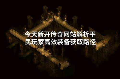 今天新开传奇网站解析平民玩家高效装备获取路径
