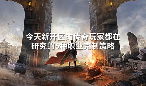 今天新开区的传奇玩家都在研究的5种职业克制策略