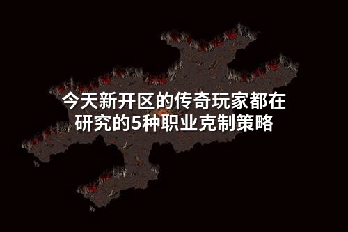 今天新开区的传奇玩家都在研究的5种职业克制策略