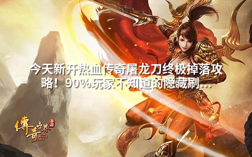 今天新开热血传奇屠龙刀终极掉落攻略！90%玩家不知道的隐藏刷新点曝光