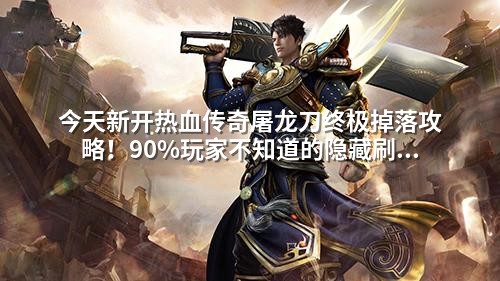 今天新开热血传奇屠龙刀终极掉落攻略!90%玩家不知道的隐藏刷新点曝光