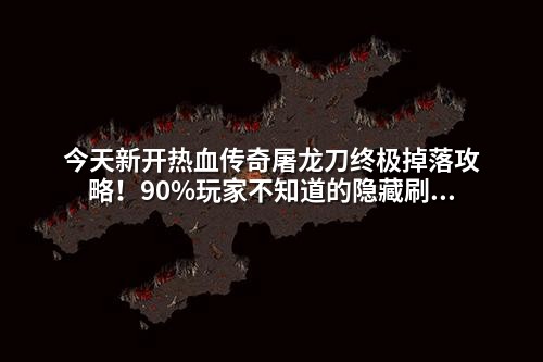 今天新开热血传奇屠龙刀终极掉落攻略!90%玩家不知道的隐藏刷新点曝光