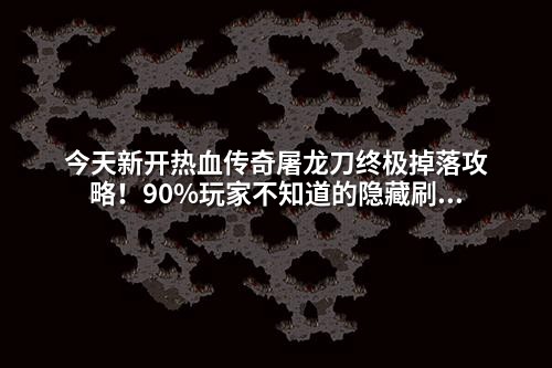 今天新开热血传奇屠龙刀终极掉落攻略!90%玩家不知道的隐藏刷新点曝光