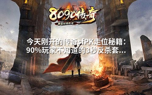 今天刚开的传奇sfPK走位秘籍:90%玩家不知道的3秒反杀套路