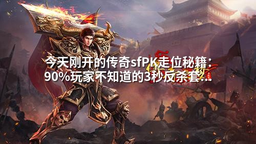 今天刚开的传奇sfPK走位秘籍:90%玩家不知道的3秒反杀套路
