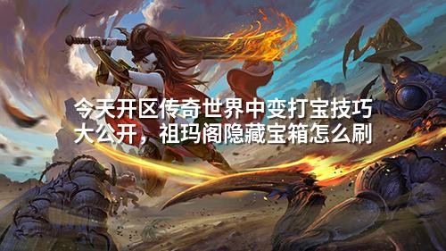 今天开区传奇世界中变打宝技巧大公开,祖玛阁隐藏宝箱怎么刷