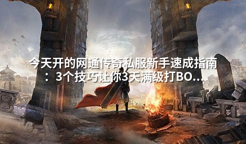今天开的网通传奇私服新手速成指南:3个技巧让你3天满级打BOSS