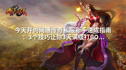 今天开的网通传奇私服新手速成指南:3个技巧让你3天满级打BOSS
