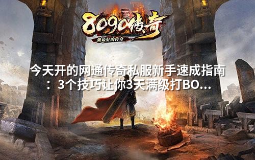 今天开的网通传奇私服新手速成指南:3个技巧让你3天满级打BOSS