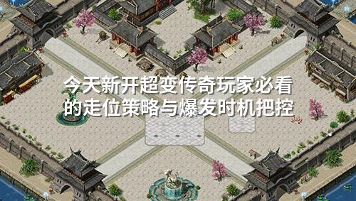 今天新开超变传奇玩家必看的走位策略与爆发时机把控