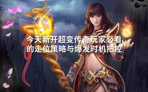 今天新开超变传奇玩家必看的走位策略与爆发时机把控