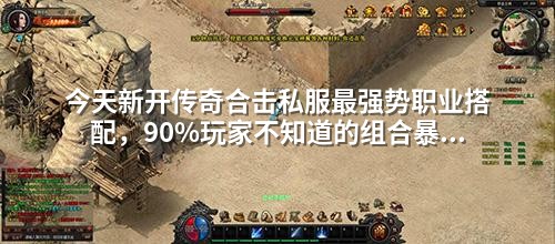 今天新开传奇合击私服最强势职业搭配，90%玩家不知道的组合暴击技巧