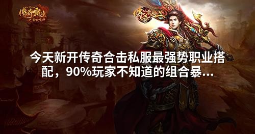 今天新开传奇合击私服蕞强势职业搭配,90%玩家不知道的组合暴击技巧