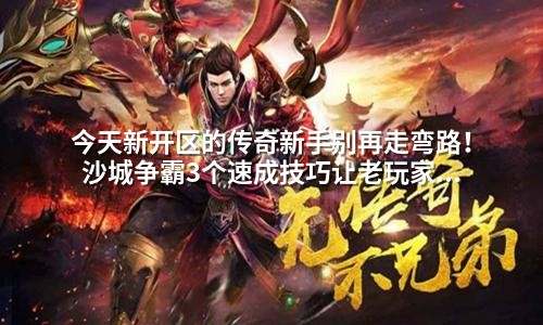 今天新开区的传奇新手别再走弯路!沙城争霸3个速成技巧让老玩家都惊叹