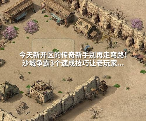 今天新开区的传奇新手别再走弯路!沙城争霸3个速成技巧让老玩家都惊叹