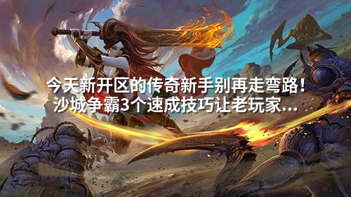 今天新开区的传奇新手别再走弯路!沙城争霸3个速成技巧让老玩家都惊叹