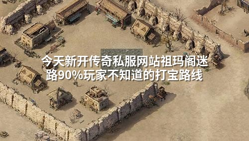 今天新开传奇私服网站祖玛阁迷路90%玩家不知道的打宝路线