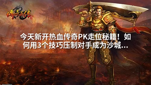 今天新开热血传奇PK走位秘籍!如何用3个技巧压制对手成为沙城之王