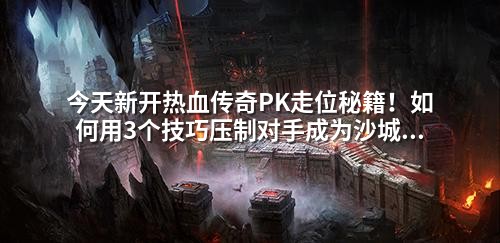 今天新开热血传奇PK走位秘籍!如何用3个技巧压制对手成为沙城之王
