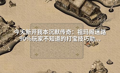 今天新开我本沉默传奇：祖玛阁迷路90%玩家不知道的打宝技巧助你速成