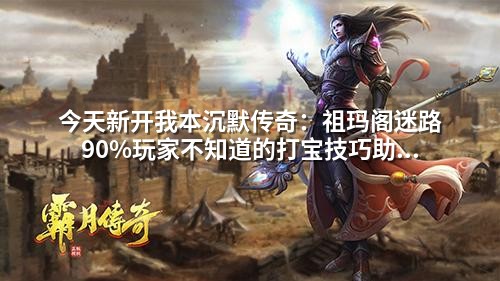 今天新开我本沉默传奇:祖玛阁迷路90%玩家不知道的打宝技巧助你速成