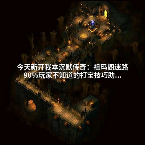 今天新开我本沉默传奇:祖玛阁迷路90%玩家不知道的打宝技巧助你速成