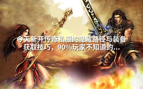 今天新开传奇私服的隐藏路径与装备获取技巧，90%玩家不知道的真相