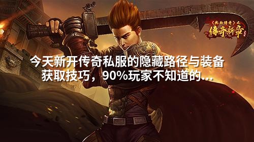 今天新开传奇私服的隐藏路径与装备获取技巧,90%玩家不知道的真相