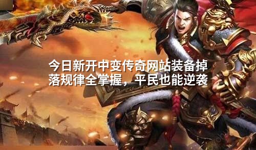 今日新开中变传奇网站装备掉落规律全掌握，平民也能逆袭