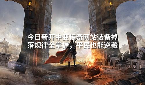 今日新开中变传奇网站装备掉落规律全掌握,平民也能逆袭