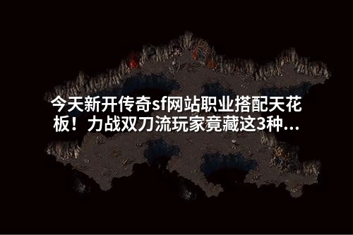 今天新开传奇sf网站职业搭配天花板！力战双刀流玩家竟藏这3种克制组合