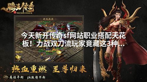 今天新开传奇sf网站职业搭配天花板!力战双刀流玩家竟藏这3种克制组合