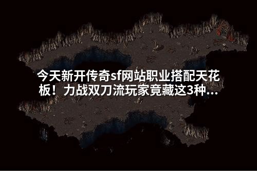 今天新开传奇sf网站职业搭配天花板!力战双刀流玩家竟藏这3种克制组合