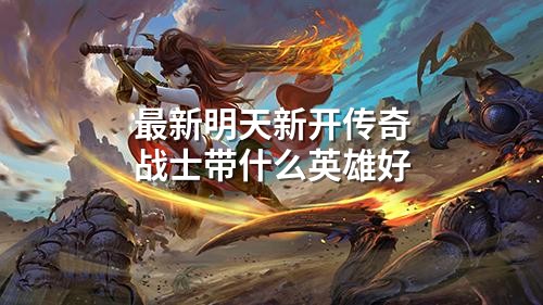 最新明天新开传奇战士带什么英雄好