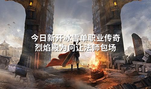 今日新开冰雪单职业传奇烈焰殿为何让法师包场