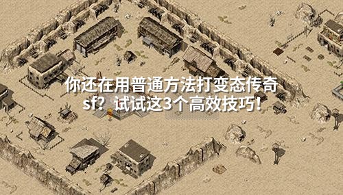 你还在用普通方法打变态传奇sf？试试这3个高效技巧！