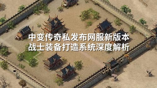 中变传奇私发布网服新版本战士装备打造系统深度解析