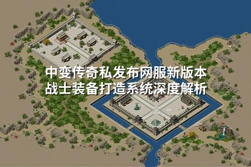 中变传奇私发布网服新版本战士装备打造系统深度解析