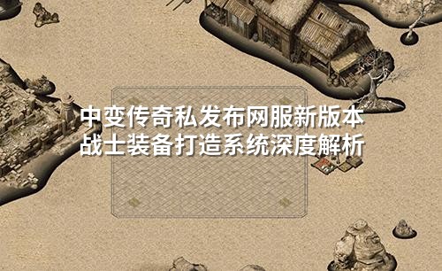 中变传奇私发布网服新版本战士装备打造系统深度解析