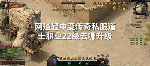 网通轻中变传奇私服道士职业22级去哪升级