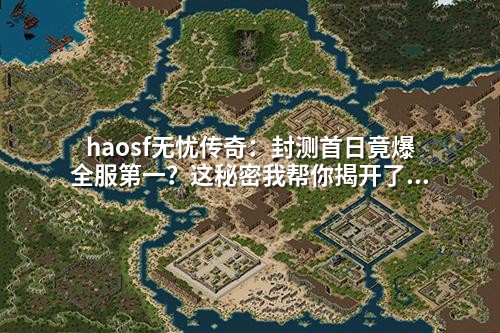haosf无忧传奇:封测首日竟爆全服第一?这秘密我帮你揭开了!