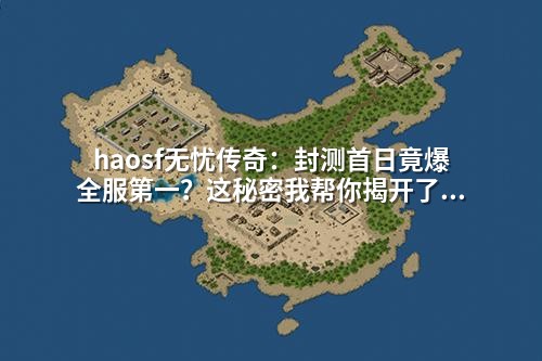 haosf无忧传奇:封测首日竟爆全服第一?这秘密我帮你揭开了!