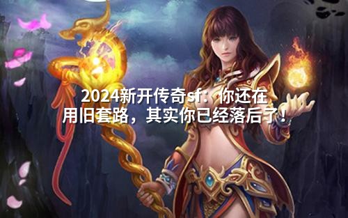 2024新开传奇sf:你还在用旧套路,其实你已经落后了!