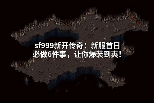 sf999新开传奇:新服首日必做6件事,让你爆装到爽!