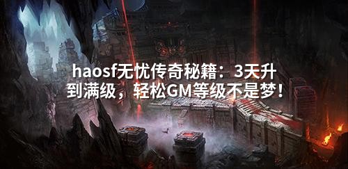 haosf无忧传奇秘籍:3天升到满级,轻松GM等级不是梦!