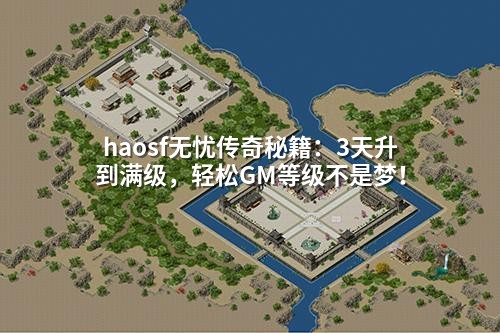 haosf无忧传奇秘籍:3天升到满级,轻松GM等级不是梦!