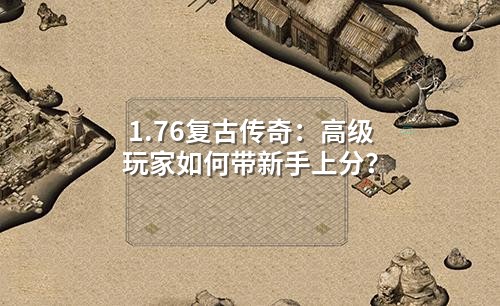 1.76复古传奇:高级玩家如何带新手上分?