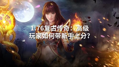 1.76复古传奇:高级玩家如何带新手上分?