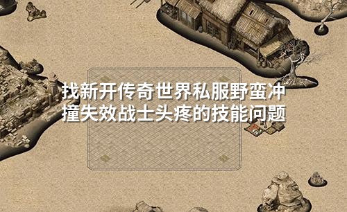 找新开传奇世界私服野蛮冲撞失效战士头疼的技能问题